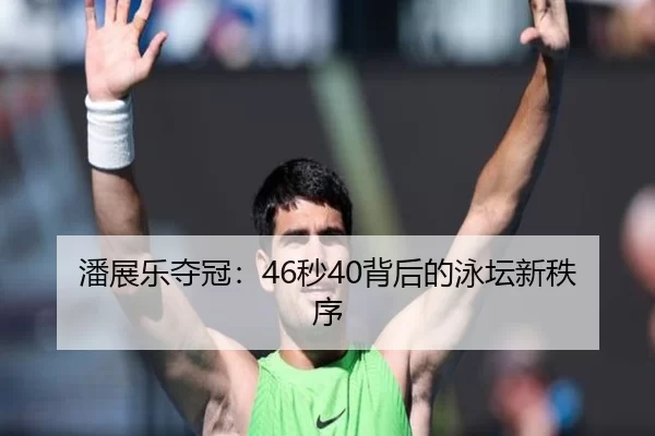 潘展乐夺冠：46秒40背后的泳坛新秩序